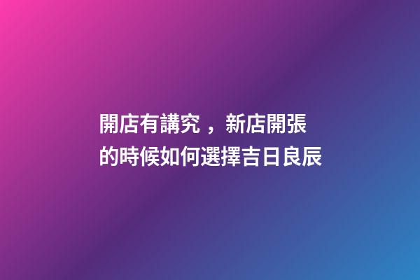 開店有講究，新店開張的時候如何選擇吉日良辰